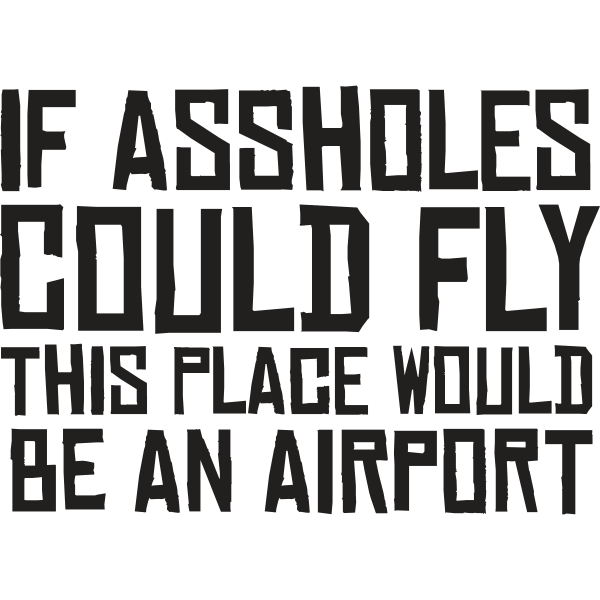 If Assholes Could Fly This Place Would Be An Airport