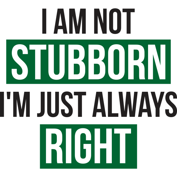 I Am Not Stubborn I'm just Always Right