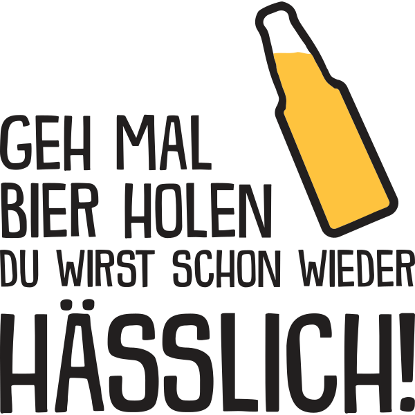 Geh mal Bier holen du wirst schon wieder hässlich